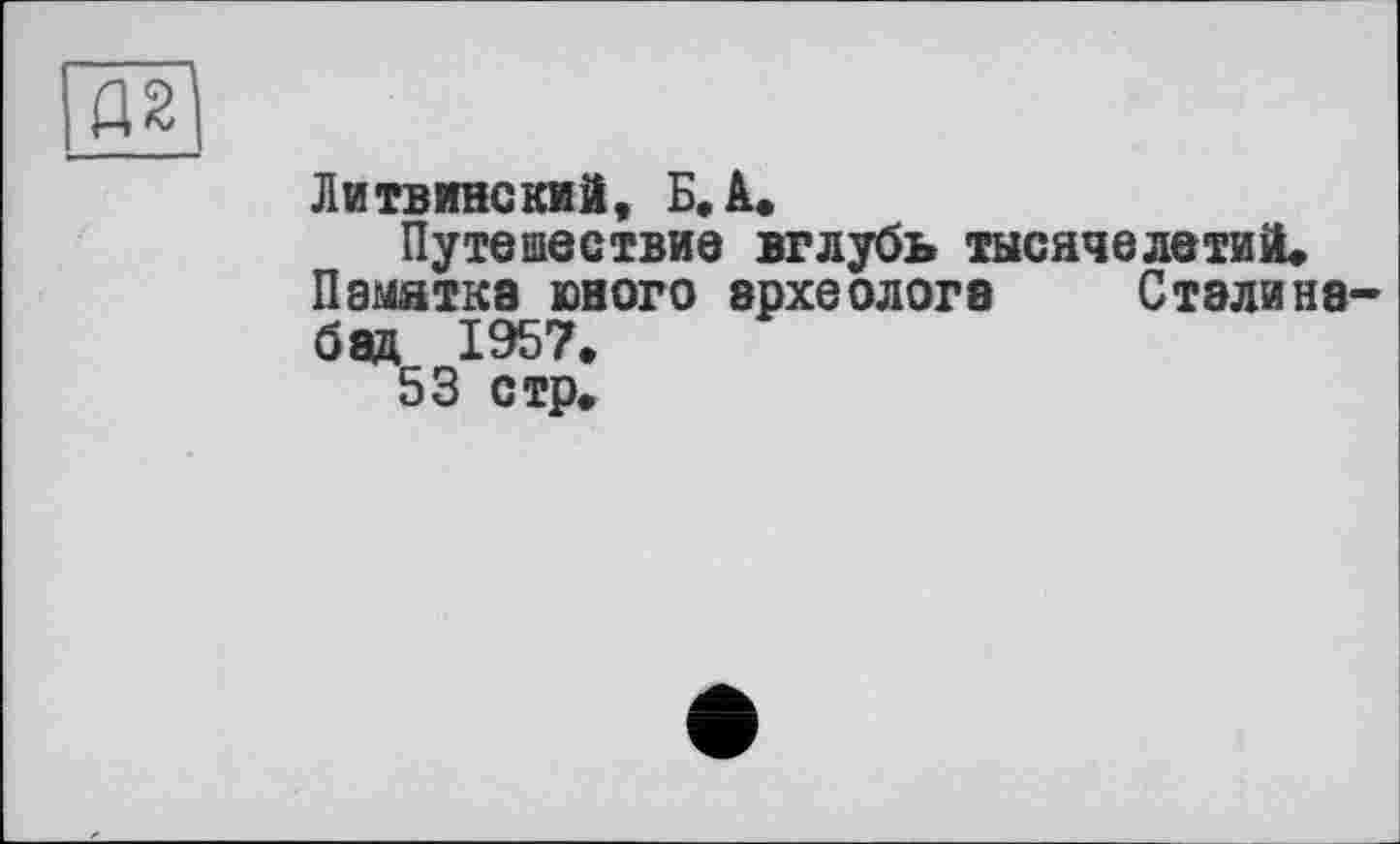 ﻿Д2
Литвине кий, Б. А.
Путешествие вглубь тысячелетий. Памятка юного археолога	Сталина-
бад 1957,
53 стр.